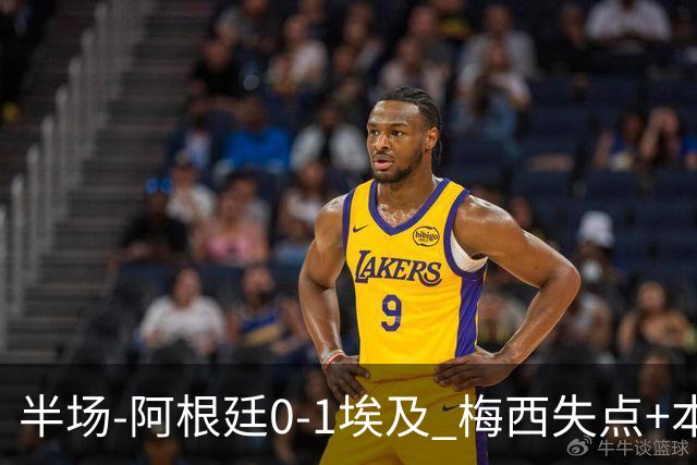 半场-阿根廷0-1埃及 梅西失点+本届两度失点+中柱易卜拉欣破门