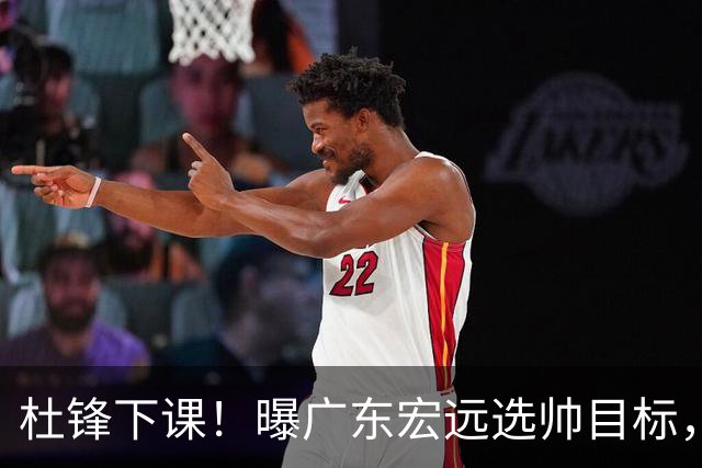 杜锋下课！曝广东宏远选帅目标，大概率外教，招募广州龙狮主帅！