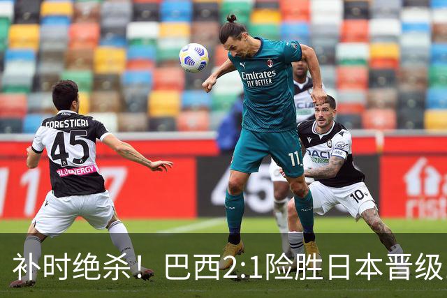 补时绝杀！巴西2:1险胜日本晋级16强 日本男足虽败犹荣