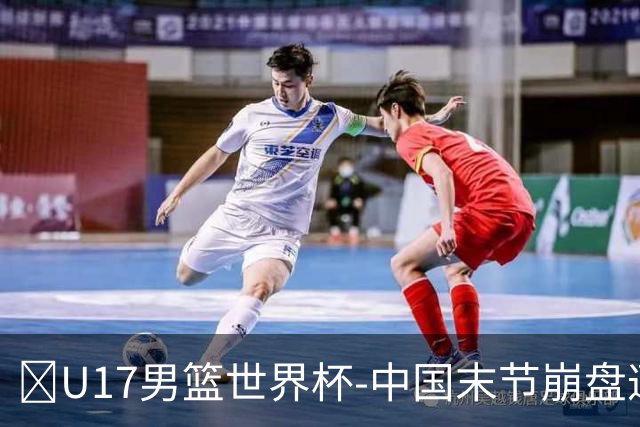 🏀U17男篮世界杯-中国末节崩盘遭加拿大逆转 狂丢35个后场篮板
